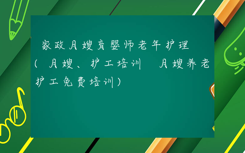 家政月嫂育婴师老年护理 (月嫂、护工培训 月嫂养老护工免费培训)
